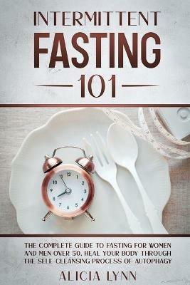 Intermittent Fasting 101: The Complete Guide to Fasting for Women and Men Over 50. Heal Your Body Through the Self-Cleansing Process of Autophagy - Alicia Lynn - cover