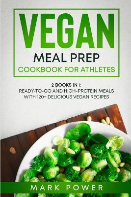 Vegan Meal Prep Cookbook for Athletes: 2 Books in 1: Ready-to-Go and High-Protein Meals with 120+ Delicious Vegan Recipes - Mark Power - cover