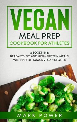 Vegan Meal Prep Cookbook for Athletes: 2 Books in 1: Ready-to-Go and High-Protein Meals with 120+ Delicious Vegan Recipes - Mark Power - cover
