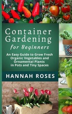 CONTAINER GARDENING for Beginners: An Easy Guide to Grow Fresh Organic Vegetables and Ornamental Plants in Pots and Tiny Spaces - Hannah Roses - cover