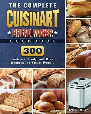 The Complete Cuisinart Bread Maker Cookbook: 300 Fresh and Foolproof Bread Recipes for Smart People - Claudia Croley - cover
