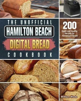 The Unofficial Hamilton Beach Digital Bread Cookbook: 200 Quick and Healthy Recipes for Homemade Bread - William Wade - cover