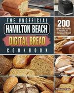 The Unofficial Hamilton Beach Digital Bread Cookbook: 200 Quick and Healthy Recipes for Homemade Bread
