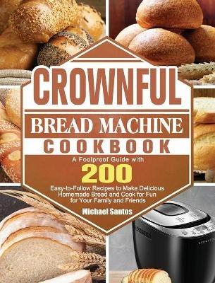 CROWNFUL Bread Machine Cookbook: A Foolproof Guide with 200 Easy-to-Follow Recipes to Make Delicious Homemade Bread and Cook for Fun for Your Family and Friends - Michael Santos - cover