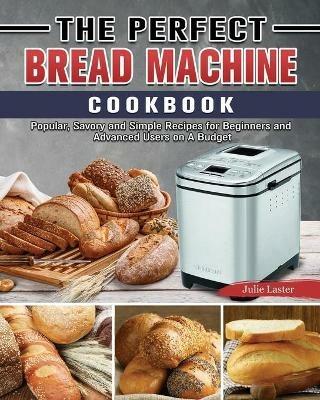 The Perfect Bread Machine Cookbook: Popular, Savory and Simple Recipes for Beginners and Advanced Users on A Budget - Julie Laster - cover