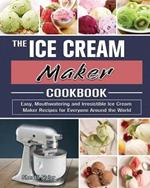 The Ice Cream Maker Cookbook: Easy, Mouthwatering and Irresistible Ice Cream Maker Recipes for Everyone Around the World