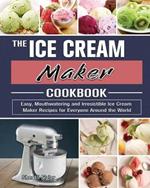 The Ice Cream Maker Cookbook: Easy, Mouthwatering and Irresistible Ice Cream Maker Recipes for Everyone Around the World