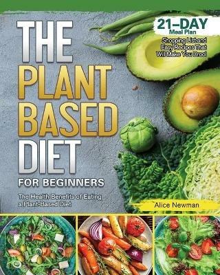 The Plant-Based Diet for Beginners: The Health Benefits of Eating a Plant-Based Diet. 21-Day Meal Plan, Shopping List and Easy Recipes That Will Make You Drool - Alice Newman - cover