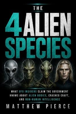The 4 Alien Species: What UFO Insiders Claim the Government Knows About Alien Bodies, Crashed Craft, and Non-Human Intelligence - Matthew Pierce - cover