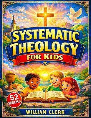 Systematic Theology for Kids: Clear and Simple Answers About God, Jesus, the Bible, and Life Helping Kids Build Faith, Purpose, and Peace - William Clerk - cover