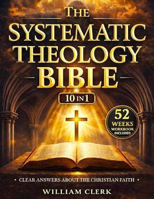 The Systematic Theology Bible: [10 in 1] Clear Answers About the Christian Faith A Scripture-Based Guide to God, Jesus Christ, Salvation, and the Biblical Doctrine for Beginners - William Clerk - cover