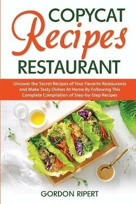 Copycat Recipes Restaurant: Uncover the Secret Recipes of Your Favorite Restaurants and Make Tasty Dishes At Home By Following This Complete Compilation of Step-by-Step Recipes - Gordon Ripert - cover