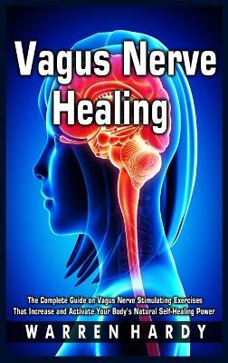 Vagus Nerve Healing: The Complete Guide on Vagus Nerve Stimulating Exercises That Increase and Activate Your Body's Natural Self-Healing Power - Warren Hardy - cover
