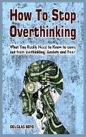 How To Stop Overthinking: What You Really Need to Know to come out from overthinking, Anxiety and Fear - Douglas Boyd - cover