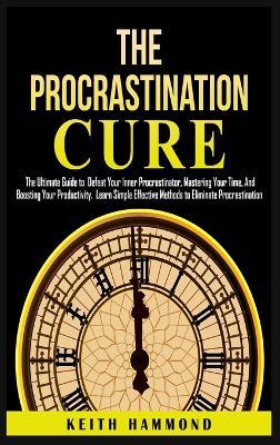 The Procrastination Cure: The Ultimate Guide to Defeat Your Inner Procrastinator, Mastering Your Time, And Boosting Your Productivity: Learn Simple Effective Methods to Eliminate Procrastination - Keith Hammond - cover