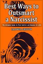 Best Ways to Outsmart a Narcissist: The Ultimate Guide to Mind Control and Balance In Life.