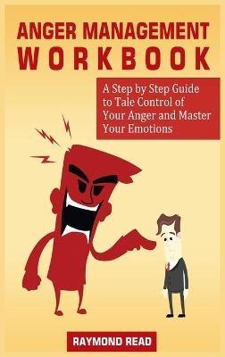 Anger Management Workbook: A Step by Step Guide to Tale Control of Your Anger and Master Your Emotions - Raymond Read - cover