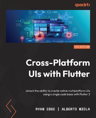 Cross-Platform UIs with Flutter: Unlock the ability to create native multiplatform UIs using a single code base with Flutter 3 - Ryan Edge,Alberto Miola - cover