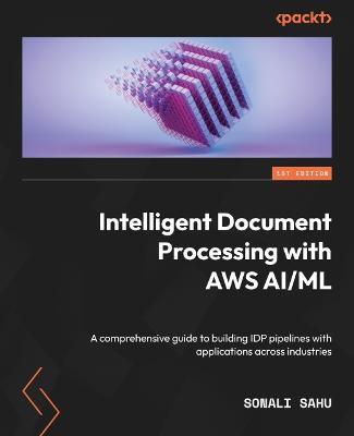 Intelligent Document Processing with AWS AI/ML: A comprehensive guide to building IDP pipelines with applications across industries - Sonali Sahu - cover