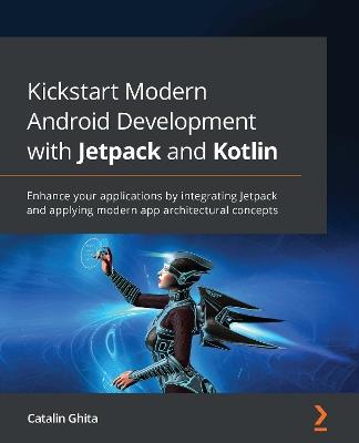 Kickstart Modern Android Development with Jetpack and Kotlin: Enhance your applications by integrating Jetpack and applying modern app architectural concepts - Catalin Ghita - cover