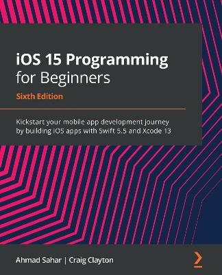 iOS 15 Programming for Beginners: Kickstart your mobile app development journey by building iOS apps with Swift 5.5 and Xcode 13, 6th Edition - Ahmad Sahar,Craig Clayton - cover