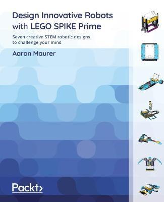 Design Innovative Robots with LEGO SPIKE Prime: Seven creative STEM robotic designs to challenge your mind - Aaron Maurer - cover