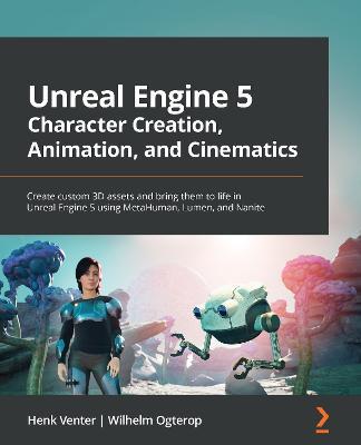 Unreal Engine 5 Character Creation, Animation, and Cinematics: Create custom 3D assets and bring them to life in Unreal Engine 5 using MetaHuman, Lumen, and Nanite - Henk Venter,Wilhelm Ogterop - cover