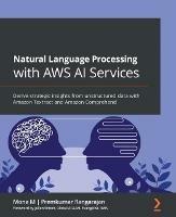 Natural Language Processing with AWS AI Services: Derive strategic insights from unstructured data with Amazon Textract and Amazon Comprehend - Mona M,Premkumar Rangarajan,Julien Simon - cover