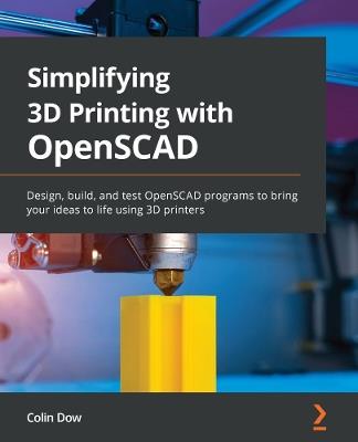 Simplifying 3D Printing with OpenSCAD: Design, build, and test OpenSCAD programs to bring your ideas to life using 3D printers - Colin Dow - cover
