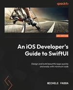 An iOS Developer's Guide to SwiftUI: Design and build beautiful apps quickly and easily with minimum code