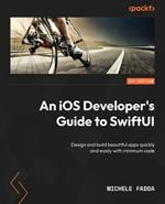 An iOS Developer's Guide to SwiftUI: Design and build beautiful apps quickly and easily with minimum code