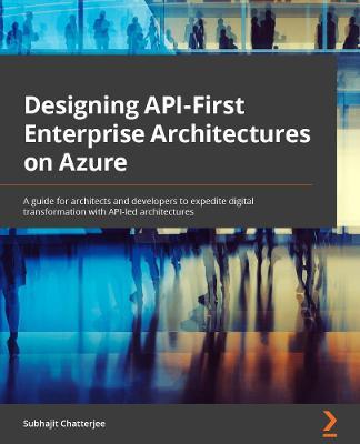 Designing API-First Enterprise Architectures on Azure: A guide for architects and developers to expedite digital transformation with API-led architectures - Subhajit Chatterjee - cover