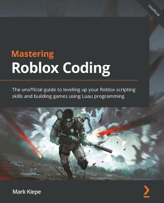Mastering Roblox Coding: The unofficial guide to leveling up your Roblox scripting skills and building games using Luau programming - Mark Kiepe - cover