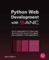 Python Web Development with Sanic: An in-depth guide for Python web developers to improve the speed and scalability of web applications - Adam Hopkins - cover