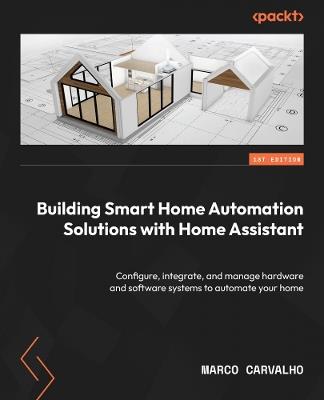 Building Smart Home Automation Solutions with Home Assistant: Configure, integrate, and manage hardware and software systems to automate your home - Marco Carvalho - cover