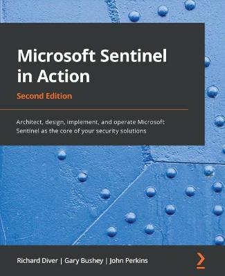 Microsoft Sentinel in Action: Architect, design, implement, and operate Microsoft Sentinel as the core of your security solutions - Richard Diver,Gary Bushey,John Perkins - cover