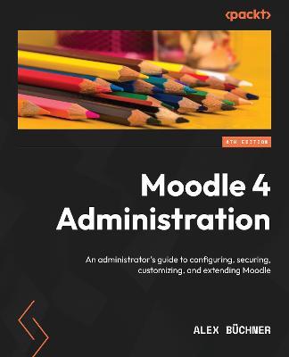Moodle 4 Administration: An administrator's guide to configuring, securing, customizing, and extending Moodle, 4th Edition - Alex Buchner - cover