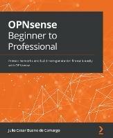 OPNsense Beginner to Professional: Protect networks and build next-generation firewalls easily with OPNsense - Julio Cesar Bueno de Camargo - cover