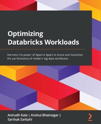 Optimizing Databricks Workloads: Harness the power of Apache Spark in Azure and maximize the performance of modern big data workloads - Anirudh Kala,Anshul Bhatnagar,Sarthak Sarbahi - cover