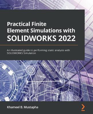 Practical Finite Element Simulations with SOLIDWORKS 2022: An illustrated guide to performing static analysis with SOLIDWORKS Simulation - Khameel B. Mustapha - cover