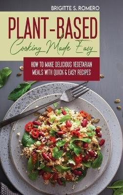 Plant-Based Cooking Made Easy: How to Make Delicious Vegetarian Meals with Quick & Easy Recipes - Brigitte S Romero - cover