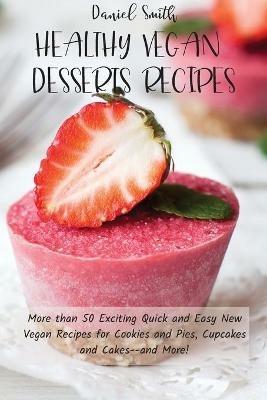 Healthy Vegan Desserts Recipes: More than 50 Exciting Quick and Easy New Vegan Recipes for Cookies and Pies, Cupcakes and Cakes--and More! - Daniel Smith - cover