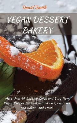 Vegan Dessert Bakery: More than 50 Exciting Quick and Easy New Vegan Recipes for Cookies and Pies, Cupcakes and Cakes--and More! - Daniel Smith - cover