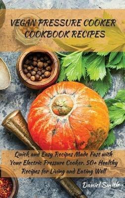Vegan Pressure Cooker Cookbook Recipes: Quick and Easy Recipes Made Fast with Your Electric Pressure Cooker. 50+ Healthy Recipes for Living and Eating Well - Daniel Smith - cover