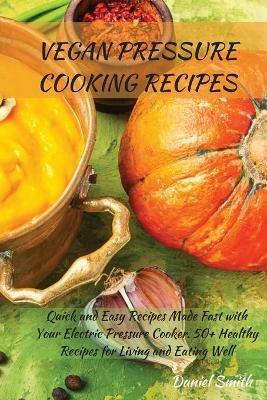 Vegan Pressure Cooking Recipes: Quick and Easy Recipes Made Fast with Your Electric Pressure Cooker. 50+ Healthy Recipes for Living and Eating Well - Daniel Smith - cover
