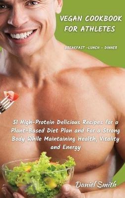 VEGAN COOKBOOK FOR ATHLETES Breakfast - Lunch - Dinner: 51 High-Protein Delicious Recipes for a Plant-Based Diet Plan and For a Strong Body While Maintaining Health, Vitality and Energy - Daniel Smith - cover