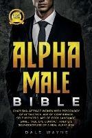 Alpha Male Bible: Charisma. Attract Women with Psychology of Attraction. Art of Confidence. Self Hypnosis. Art of Body Language. Small Talk, Eye Contact. Habits & Self-Discipline of a Real Alpha Man - Dale Wayne - cover