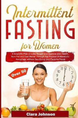 Intermittent Fasting for Women over 50: Burn Fat and Feel Better Through the Process of Metabolic Autophagy without Sacrificing your Favorite Foods - Clara Johnson - cover
