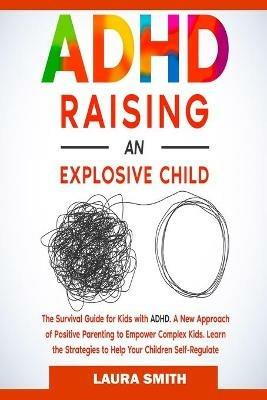 ADHD - Raising an Explosive Child: A New Approach of Positive Parenting to Empower Complex Kids. Learn the Strategies to Help Your Children Self-Regulate - Laura Smith - cover