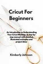Cricut For Beginners: An Introduction to Understanding Your Cricut Machine. A step-by-step manual with detailed, illustrated examples and project ideas